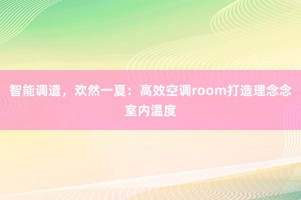 智能调遣，欢然一夏：高效空调room打造理念念室内温度