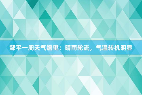 邹平一周天气瞻望：晴雨轮流，气温转机明显