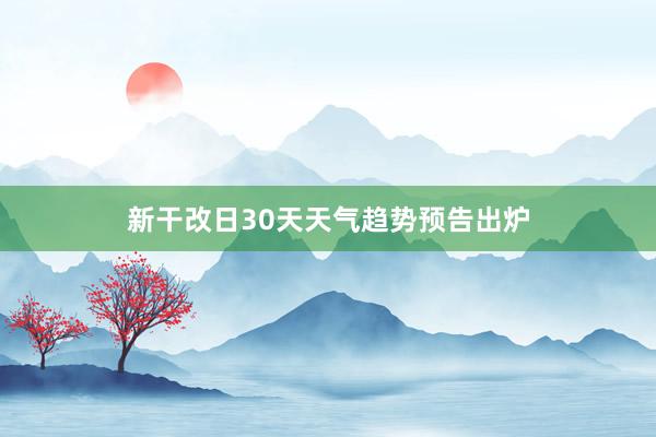 新干改日30天天气趋势预告出炉