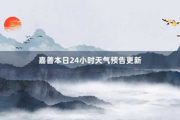 嘉善本日24小时天气预告更新